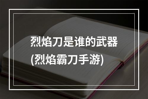 烈焰刀是谁的武器(烈焰霸刀手游)