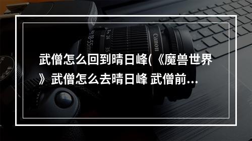 武僧怎么回到晴日峰(《魔兽世界》武僧怎么去晴日峰 武僧前往晴日峰方法)