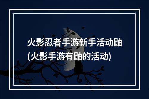 火影忍者手游新手活动鼬(火影手游有鼬的活动)