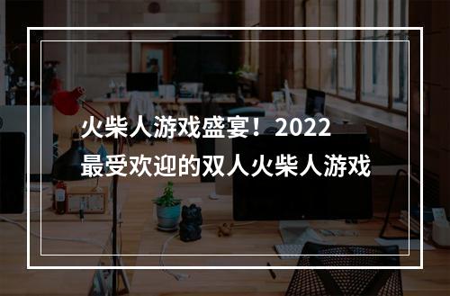 火柴人游戏盛宴！2022最受欢迎的双人火柴人游戏