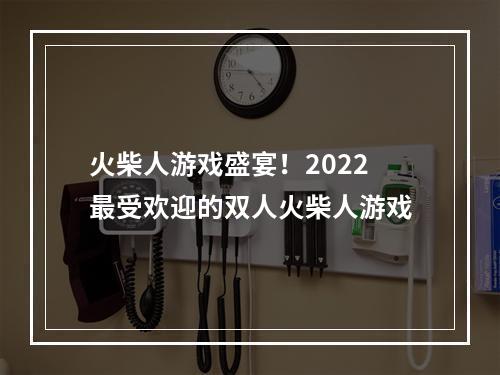 火柴人游戏盛宴！2022最受欢迎的双人火柴人游戏