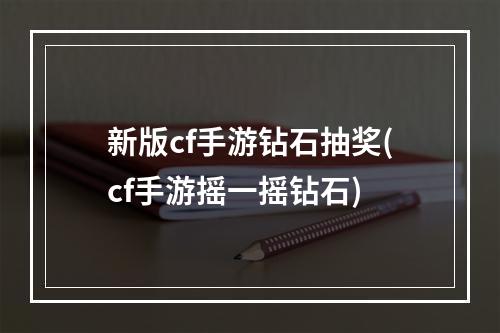 新版cf手游钻石抽奖(cf手游摇一摇钻石)