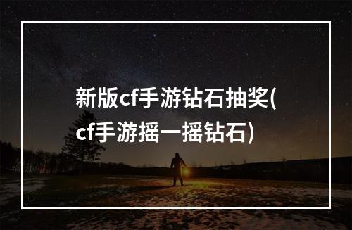 新版cf手游钻石抽奖(cf手游摇一摇钻石)