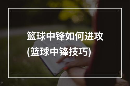 篮球中锋如何进攻(篮球中锋技巧)