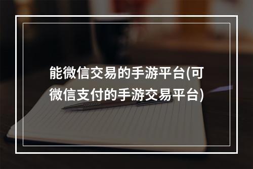 能微信交易的手游平台(可微信支付的手游交易平台)