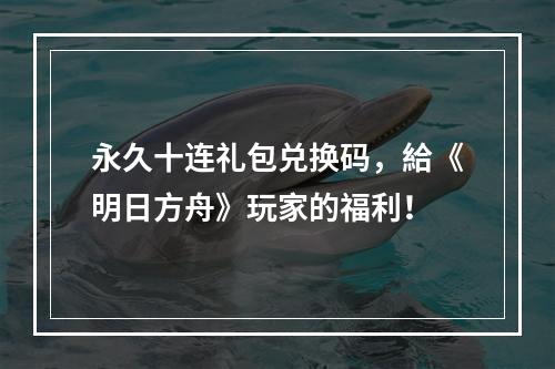 永久十连礼包兑换码，給《明日方舟》玩家的福利！