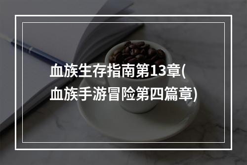 血族生存指南第13章(血族手游冒险第四篇章)