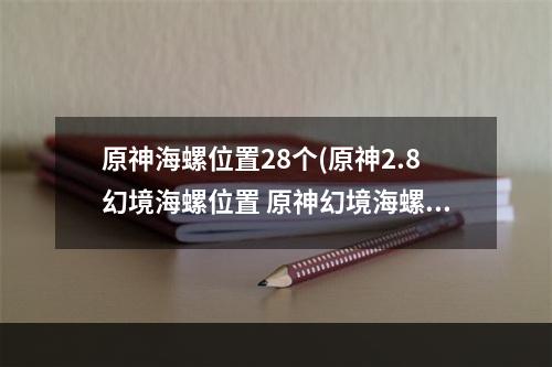 原神海螺位置28个(原神2.8幻境海螺位置 原神幻境海螺位置大全)