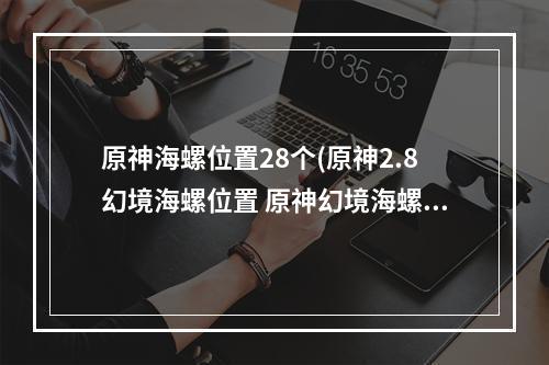 原神海螺位置28个(原神2.8幻境海螺位置 原神幻境海螺位置大全)