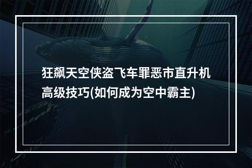 狂飙天空侠盗飞车罪恶市直升机高级技巧(如何成为空中霸主)