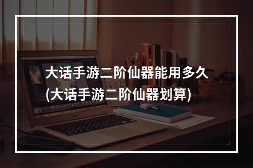 大话手游二阶仙器能用多久(大话手游二阶仙器划算)