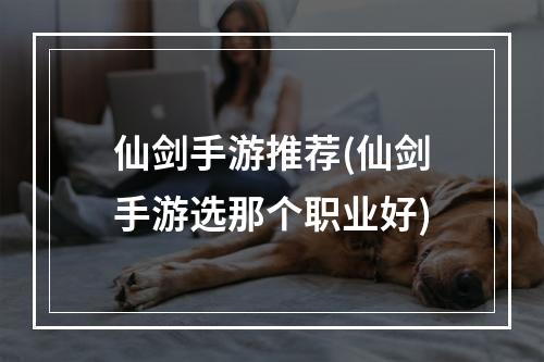 仙剑手游推荐(仙剑手游选那个职业好)