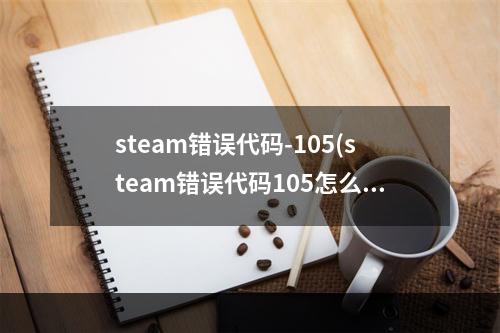 steam错误代码-105(steam错误代码105怎么解决 商店打不开105解决方法分享)