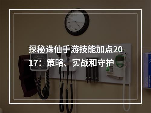 探秘诛仙手游技能加点2017：策略、实战和守护