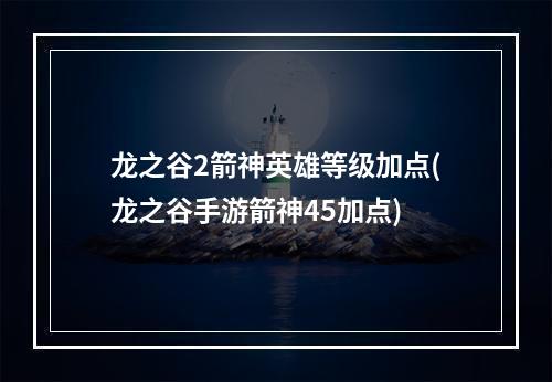 龙之谷2箭神英雄等级加点(龙之谷手游箭神45加点)