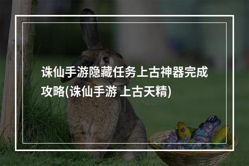 诛仙手游隐藏任务上古神器完成攻略(诛仙手游 上古天精)