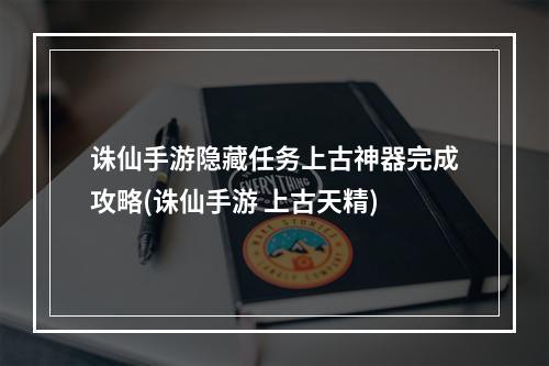 诛仙手游隐藏任务上古神器完成攻略(诛仙手游 上古天精)