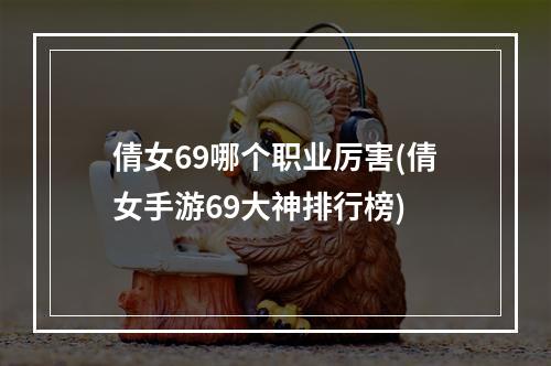 倩女69哪个职业厉害(倩女手游69大神排行榜)