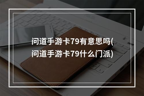 问道手游卡79有意思吗(问道手游卡79什么门派)