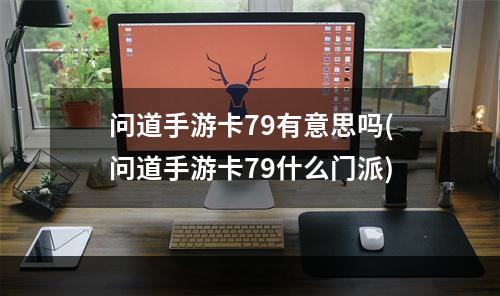 问道手游卡79有意思吗(问道手游卡79什么门派)