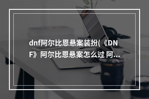 dnf阿尔比恩悬案装扮(《DNF》阿尔比恩悬案怎么过 阿尔比恩悬案线索寻找方法  )