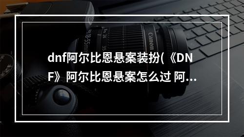 dnf阿尔比恩悬案装扮(《DNF》阿尔比恩悬案怎么过 阿尔比恩悬案线索寻找方法  )