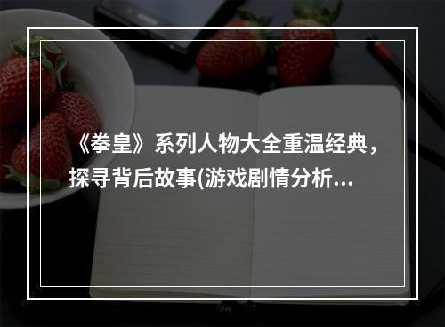 《拳皇》系列人物大全重温经典，探寻背后故事(游戏剧情分析)