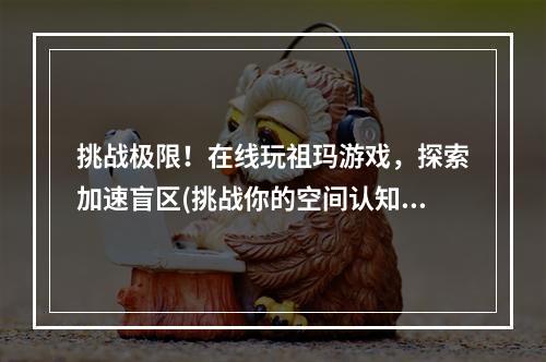 挑战极限！在线玩祖玛游戏，探索加速盲区(挑战你的空间认知力量)