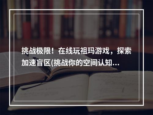 挑战极限！在线玩祖玛游戏，探索加速盲区(挑战你的空间认知力量)