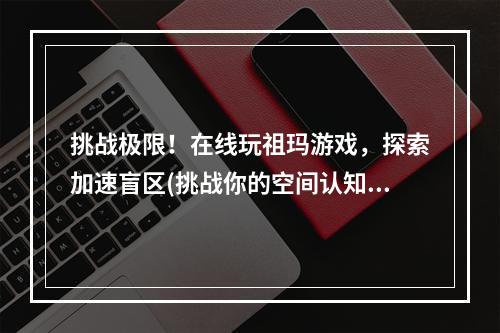 挑战极限！在线玩祖玛游戏，探索加速盲区(挑战你的空间认知力量)