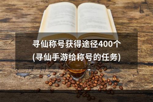 寻仙称号获得途径400个(寻仙手游给称号的任务)