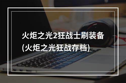 火炬之光2狂战士刷装备(火炬之光狂战存档)