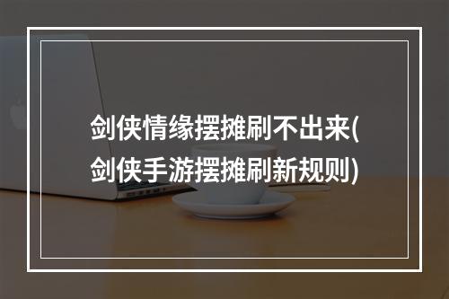 剑侠情缘摆摊刷不出来(剑侠手游摆摊刷新规则)