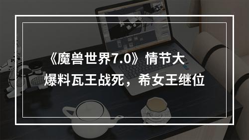 《魔兽世界7.0》情节大爆料瓦王战死，希女王继位