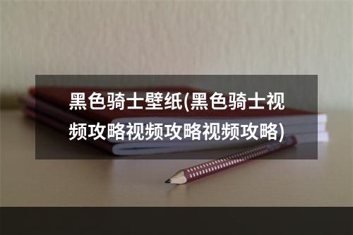 黑色骑士壁纸(黑色骑士视频攻略视频攻略视频攻略)