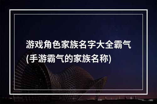 游戏角色家族名字大全霸气(手游霸气的家族名称)