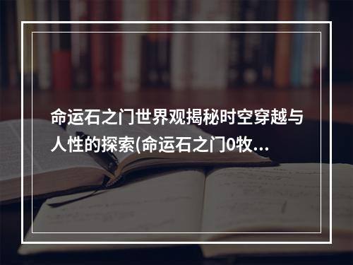 命运石之门世界观揭秘时空穿越与人性的探索(命运石之门0牧濑红莉栖短信内容解读)(命运之门0时间旅行的奇妙之旅(从命运石之门0牧濑红莉栖短信内容看命运石之门世界观