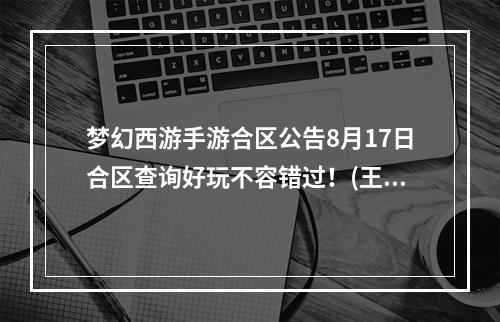 梦幻西游手游合区公告8月17日合区查询好玩不容错过！(王者归来，再创辉煌)