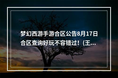 梦幻西游手游合区公告8月17日合区查询好玩不容错过！(王者归来，再创辉煌)