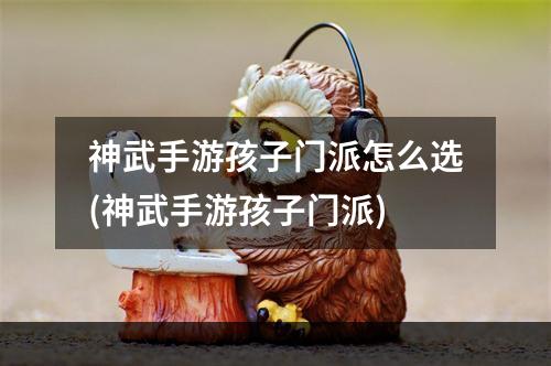 神武手游孩子门派怎么选(神武手游孩子门派)