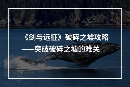 《剑与远征》破碎之墟攻略——突破破碎之墟的难关