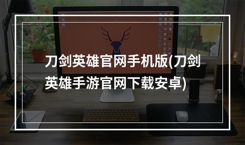 刀剑英雄官网手机版(刀剑英雄手游官网下载安卓)