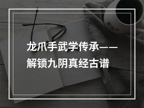 龙爪手武学传承——解锁九阴真经古谱