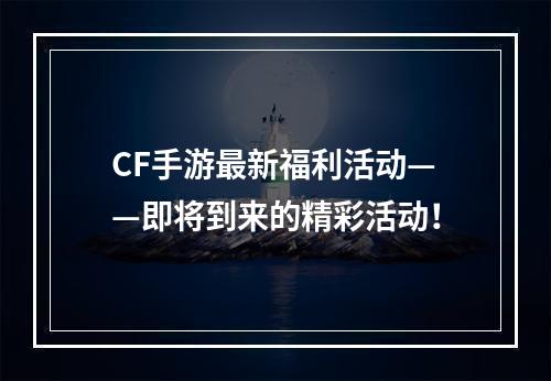 CF手游最新福利活动——即将到来的精彩活动！