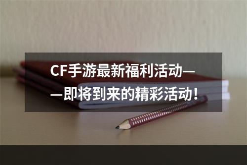 CF手游最新福利活动——即将到来的精彩活动！