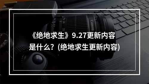 《绝地求生》9.27更新内容是什么？(绝地求生更新内容)