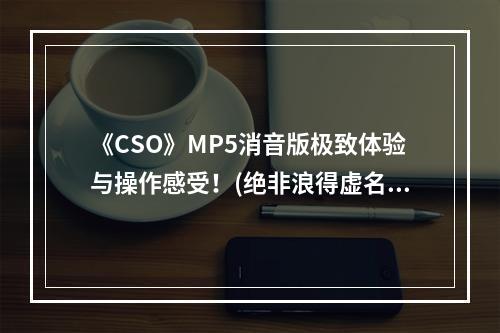 《CSO》MP5消音版极致体验与操作感受！(绝非浪得虚名)(玩转《CSO》MP5消音版枪械爱好者的必备选择！(详尽测评))