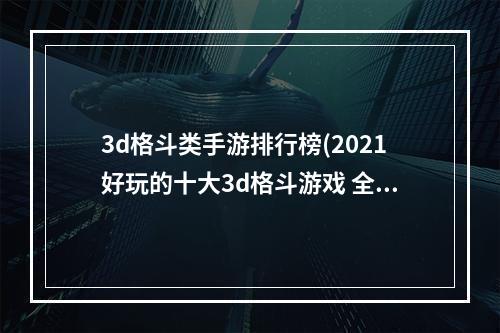 3d格斗类手游排行榜(2021好玩的十大3d格斗游戏 全球精品3d格斗游戏排行榜)