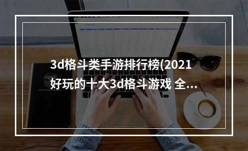 3d格斗类手游排行榜(2021好玩的十大3d格斗游戏 全球精品3d格斗游戏排行榜)