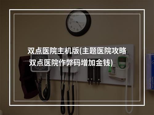 双点医院主机版(主题医院攻略 双点医院作弊码增加金钱)